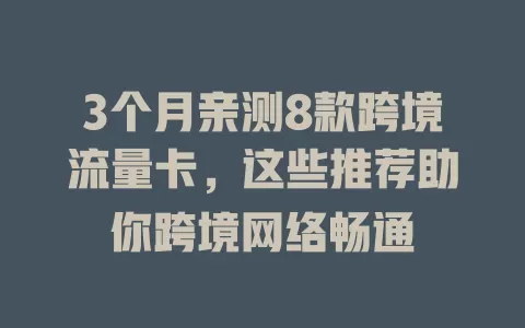 3个月亲测8款跨境流量卡，这些推荐助你跨境网络畅通