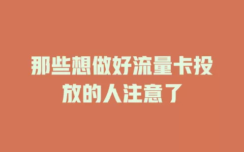 那些想做好流量卡投放的人注意了