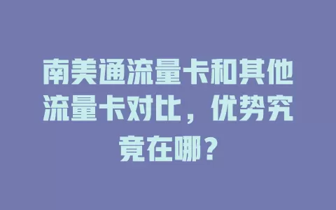 南美通流量卡和其他流量卡对比，优势究竟在哪？
