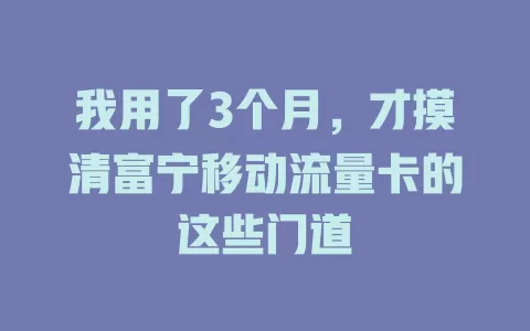 我用了3个月，才摸清富宁移动流量卡的这些门道