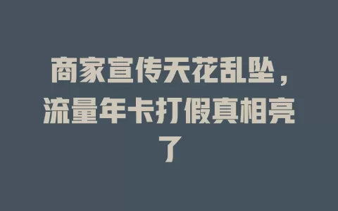 商家宣传天花乱坠，流量年卡打假真相亮了