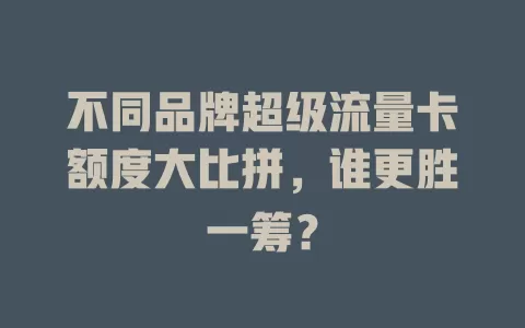 不同品牌超级流量卡额度大比拼，谁更胜一筹？