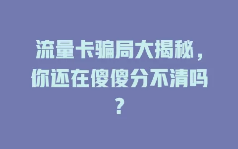 流量卡骗局大揭秘，你还在傻傻分不清吗？