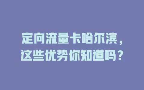 定向流量卡哈尔滨，这些优势你知道吗？