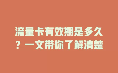 流量卡有效期是多久？一文带你了解清楚