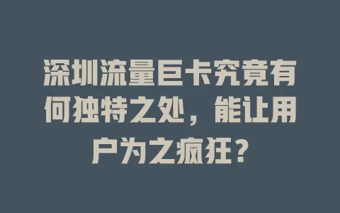 深圳流量巨卡究竟有何独特之处，能让用户为之疯狂？