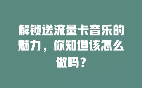 解锁送流量卡音乐的魅力，你知道该怎么做吗？