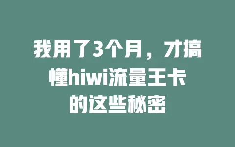 我用了3个月，才搞懂hiwi流量王卡的这些秘密