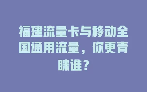 福建流量卡与移动全国通用流量，你更青睐谁？