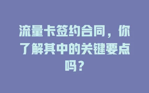 流量卡签约合同，你了解其中的关键要点吗？