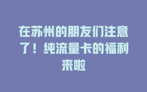 在苏州的朋友们注意了！纯流量卡的福利来啦