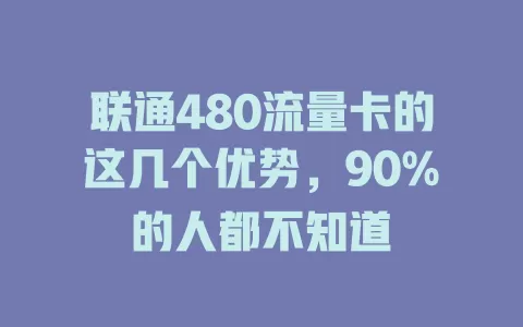 联通480流量卡的这几个优势，90%的人都不知道