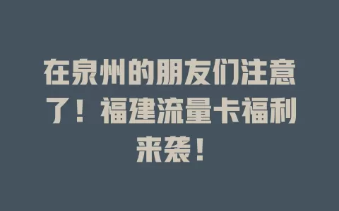 在泉州的朋友们注意了！福建流量卡福利来袭！