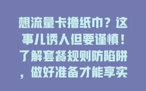 想流量卡撸纸巾？这事儿诱人但要谨慎！了解套餐规则防陷阱，做好准备才能享实惠