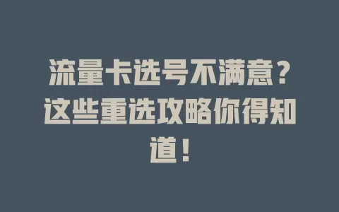 流量卡选号不满意？这些重选攻略你得知道！