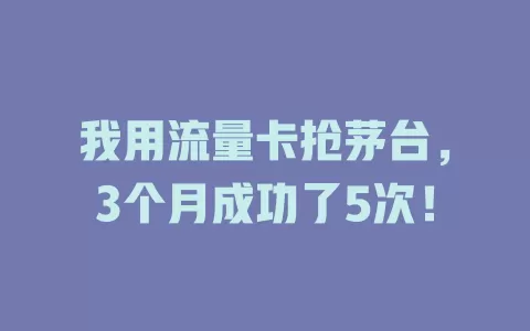 我用流量卡抢茅台，3个月成功了5次！
