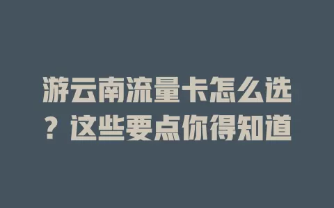 游云南流量卡怎么选？这些要点你得知道