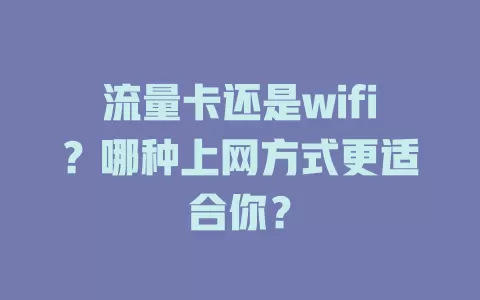 流量卡还是wifi？哪种上网方式更适合你？