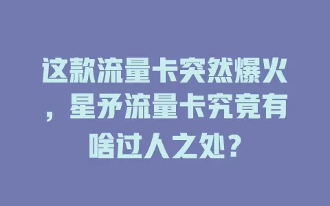 这款流量卡突然爆火，星矛流量卡究竟有啥过人之处？