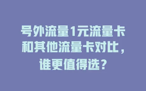 号外流量1元流量卡和其他流量卡对比，谁更值得选？