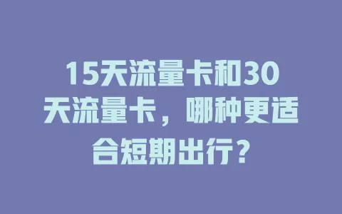 15天流量卡和30天流量卡，哪种更适合短期出行？