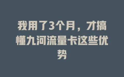 我用了3个月，才搞懂九河流量卡这些优势
