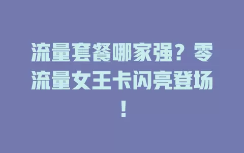 流量套餐哪家强？零流量女王卡闪亮登场！
