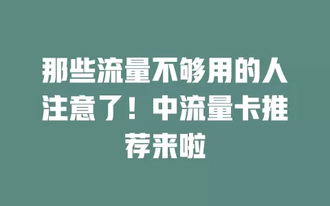 那些流量不够用的人注意了！中流量卡推荐来啦