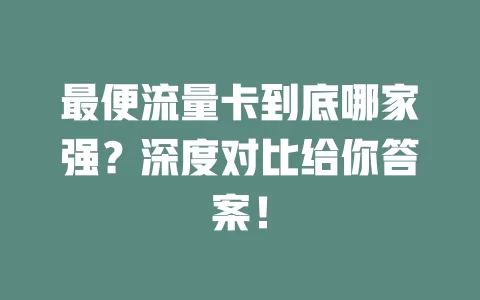 最便流量卡到底哪家强？深度对比给你答案！
