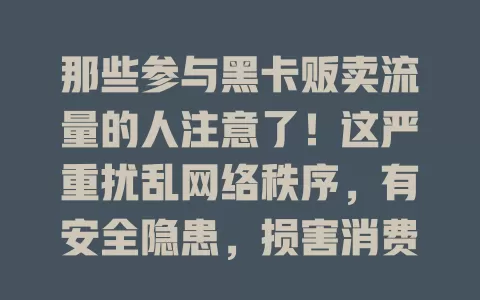 那些参与黑卡贩卖流量的人注意了！这严重扰乱网络秩序，有安全隐患，损害消费者利益，打击刻不容缓！