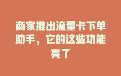 商家推出流量卡下单助手，它的这些功能亮了