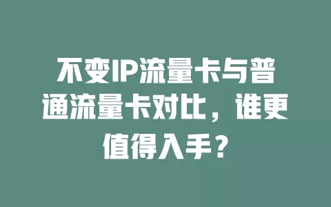 不变IP流量卡与普通流量卡对比，谁更值得入手？