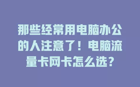 那些经常用电脑办公的人注意了！电脑流量卡网卡怎么选？