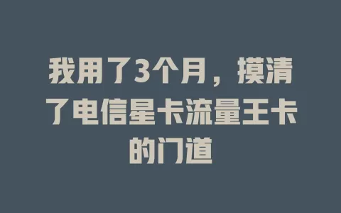 我用了3个月，摸清了电信星卡流量王卡的门道