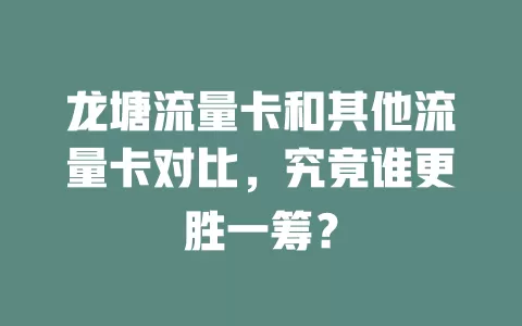 龙塘流量卡和其他流量卡对比，究竟谁更胜一筹？