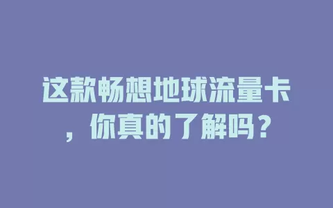 这款畅想地球流量卡，你真的了解吗？