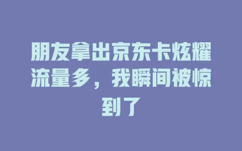 朋友拿出京东卡炫耀流量多，我瞬间被惊到了