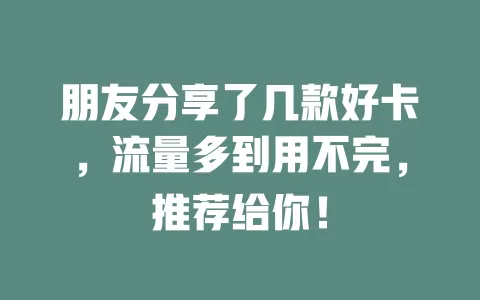 朋友分享了几款好卡，流量多到用不完，推荐给你！