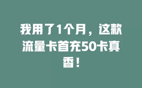 我用了1个月，这款流量卡首充50卡真香！