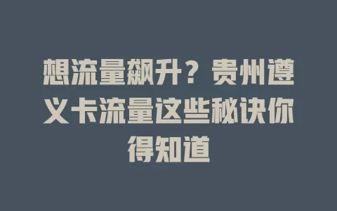 想流量飙升？贵州遵义卡流量这些秘诀你得知道