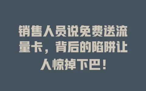 销售人员说免费送流量卡，背后的陷阱让人惊掉下巴！