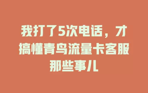 我打了5次电话，才搞懂青鸟流量卡客服那些事儿