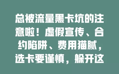 总被流量黑卡坑的注意啦！虚假宣传、合约陷阱、费用猫腻，选卡要谨慎，躲开这些坑才能畅享网络