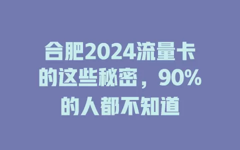 合肥2024流量卡的这些秘密，90%的人都不知道