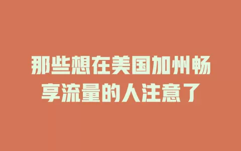 那些想在美国加州畅享流量的人注意了