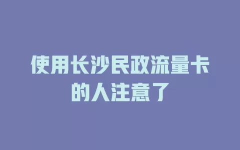 使用长沙民政流量卡的人注意了