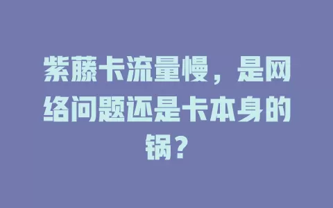 紫藤卡流量慢，是网络问题还是卡本身的锅？