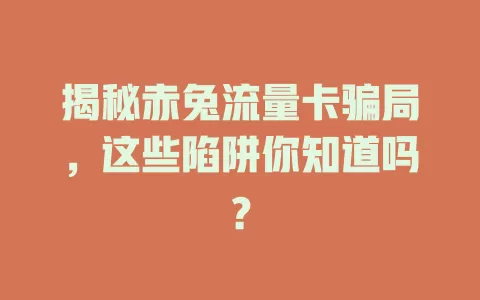 揭秘赤兔流量卡骗局，这些陷阱你知道吗？