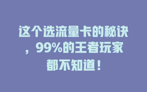 这个选流量卡的秘诀，99%的王者玩家都不知道！