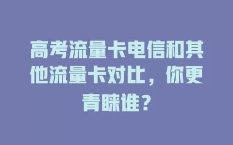 高考流量卡电信和其他流量卡对比，你更青睐谁？